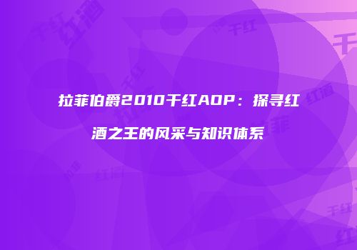 拉菲伯爵2010干红AOP：探寻红酒之王的风采与知识体系