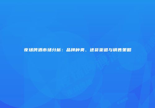 夜场啤酒市场分析：品牌种类、进货渠道与销售策略