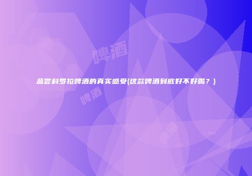 品尝科罗拉啤酒的真实感受(这款啤酒到底好不好喝？)