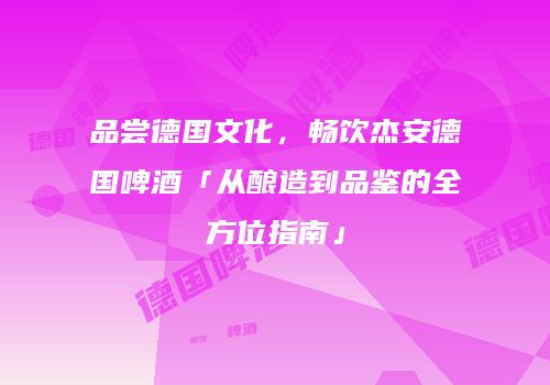 品尝德国文化，畅饮杰安德国啤酒「从酿造到品鉴的全方位指南」