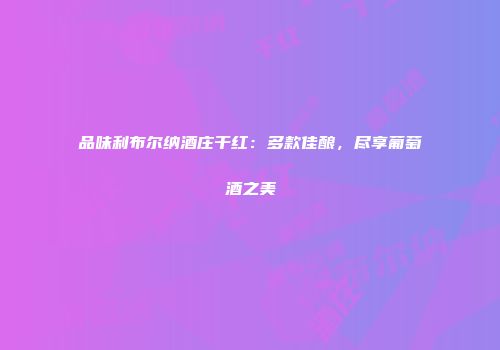 品味利布尔纳酒庄干红：多款佳酿，尽享葡萄酒之美