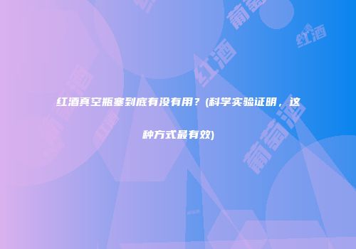 红酒真空瓶塞到底有没有用？(科学实验证明，这种方式最有效)