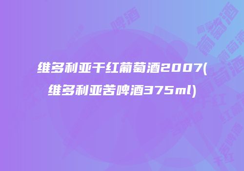 维多利亚干红葡萄酒2007(维多利亚苦啤酒375ml)