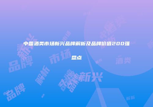 中国酒类市场新兴品牌解析及品牌价值200强盘点
