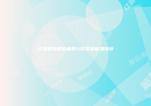 红酒爱好者必备的5款顶级藏酒推荐
