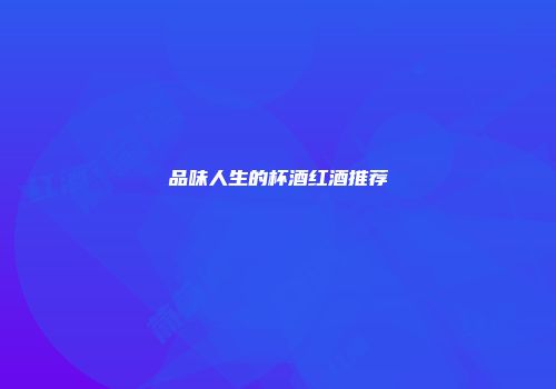 品味人生的杯酒红酒推荐