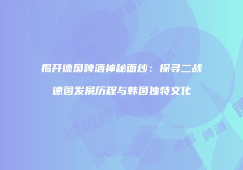 揭开德国啤酒神秘面纱：探寻二战德国发展历程与韩国独特文化