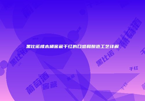 黑比诺橡木桶窖藏干红的口感和酿造工艺详解