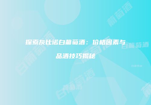 探索灰比诺白葡萄酒：价格因素与品酒技巧揭秘