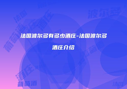 法国波尔多有多少酒庄-法国波尔多酒庄介绍