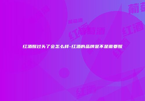 红酒醒过头了会怎么样-红酒的品牌是不是需要醒