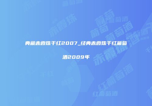 典藏赤霞珠干红2007_经典赤霞珠干红葡萄酒2009年