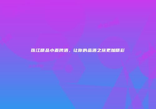 珠江精品小麦啤酒，让你的品酒之旅更加精彩