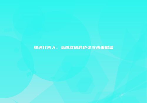 啤酒代言人：品牌营销的桥梁与未来展望