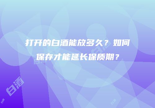 打开的白酒能放多久？如何保存才能延长保质期？