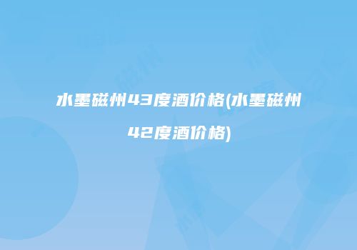 水墨磁州43度酒价格(水墨磁州42度酒价格)
