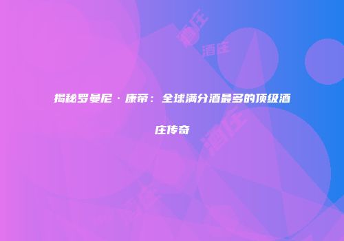 揭秘罗曼尼·康帝：全球满分酒最多的顶级酒庄传奇