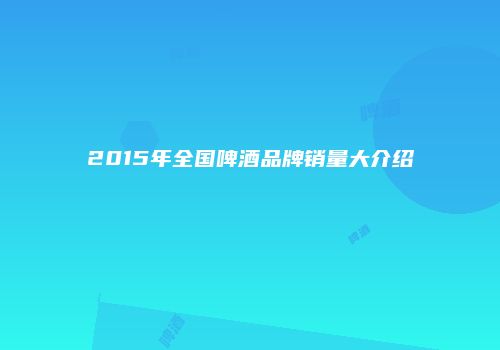 2015年全国啤酒品牌销量大介绍