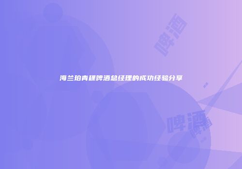 海兰珀青稞啤酒总经理的成功经验分享
