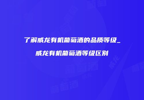 了解威龙有机葡萄酒的品质等级_威龙有机葡萄酒等级区别