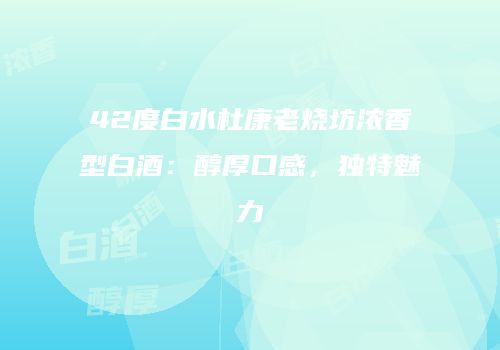 42度白水杜康老烧坊浓香型白酒：醇厚口感，独特魅力