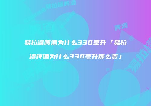 易拉罐啤酒为什么330毫升「易拉罐啤酒为什么330毫升那么贵」