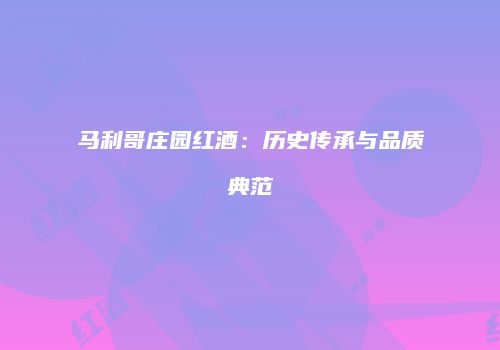 马利哥庄园红酒：历史传承与品质典范