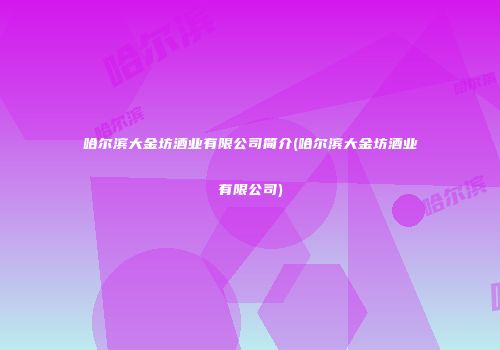 哈尔滨大金坊酒业有限公司简介(哈尔滨大金坊酒业有限公司)
