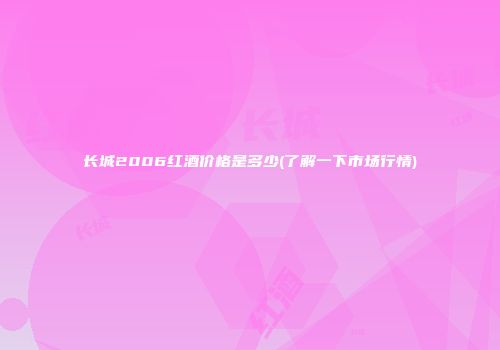 长城2006红酒价格是多少(了解一下市场行情)