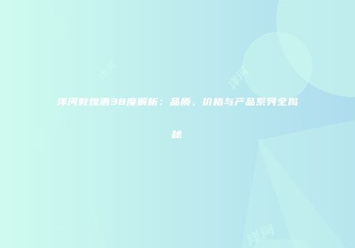 洋河敦煌酒38度解析：品质、价格与产品系列全揭秘