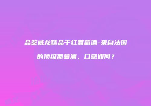 品鉴威龙精品干红葡萄酒-来自法国的顶级葡萄酒，口感如何？