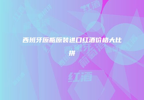 西班牙原瓶原装进口红酒价格大比拼