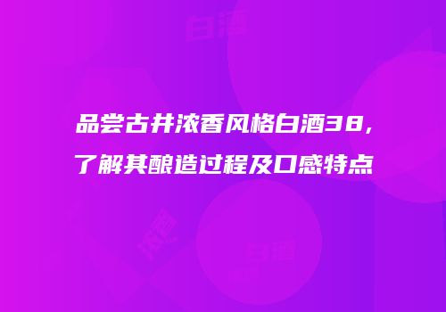品尝古井浓香风格白酒38,了解其酿造过程及口感特点