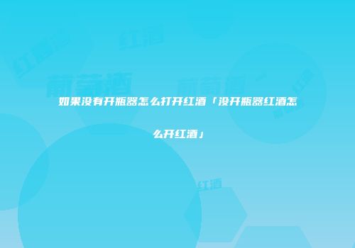 如果没有开瓶器怎么打开红酒「没开瓶器红酒怎么开红酒」