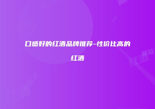 口感好的红酒品牌推荐-性价比高的红酒