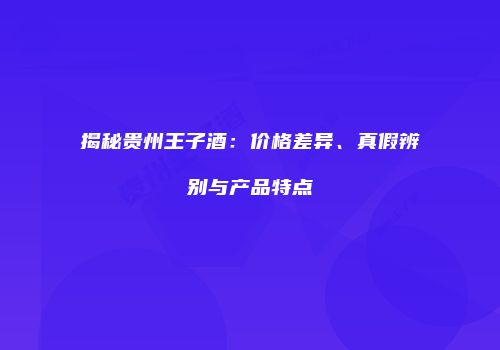 揭秘贵州王子酒：价格差异、真假辨别与产品特点