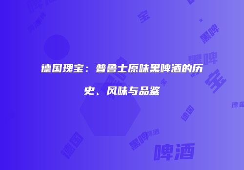 德国瑰宝：普鲁士原味黑啤酒的历史、风味与品鉴