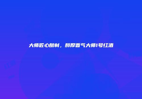 大师匠心酿制，醇厚香气大师1号红酒