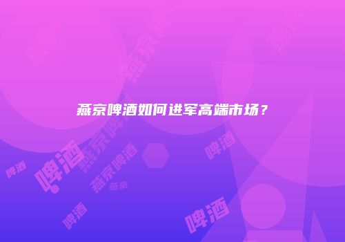 燕京啤酒如何进军高端市场？