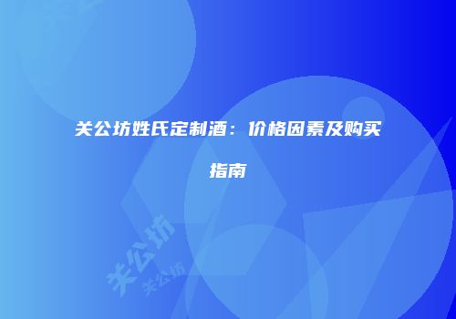 关公坊姓氏定制酒：价格因素及购买指南
