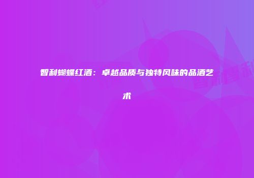 智利蝴蝶红酒：卓越品质与独特风味的品酒艺术