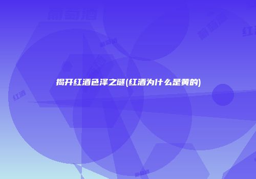 揭开红酒色泽之谜(红酒为什么是黄的)