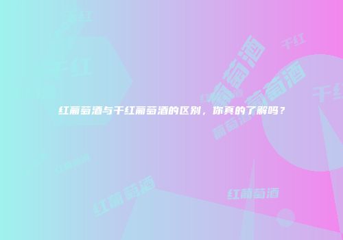 红葡萄酒与干红葡萄酒的区别，你真的了解吗？