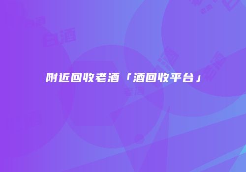 附近回收老酒「酒回收平台」