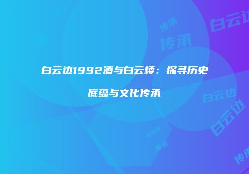 白云边1992酒与白云楼：探寻历史底蕴与文化传承