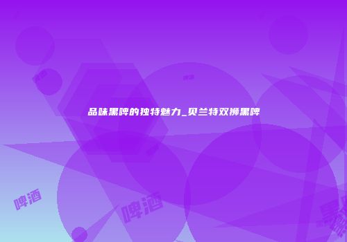 品味黑啤的独特魅力_贝兰特双狮黑啤