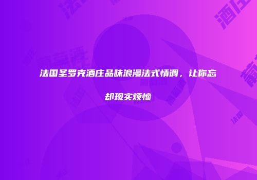 法国圣罗克酒庄品味浪漫法式情调，让你忘却现实烦恼