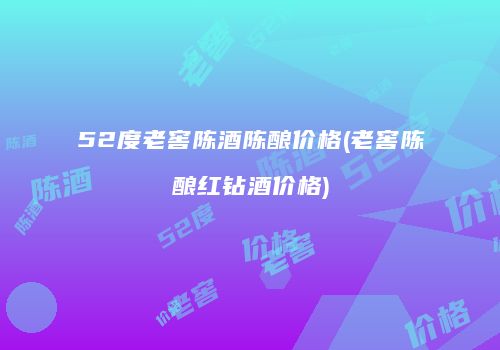 52度老窖陈酒陈酿价格(老窖陈酿红钻酒价格)