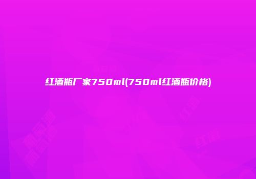 红酒瓶厂家750ml(750ml红酒瓶价格)