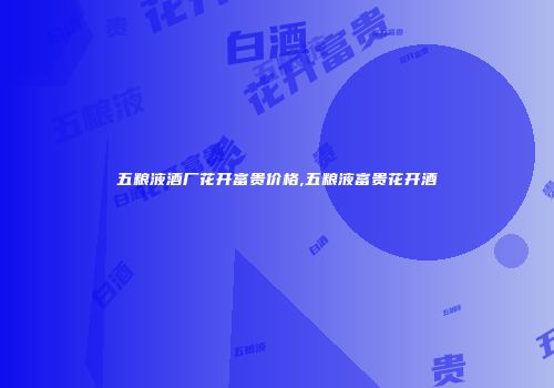 五粮液酒厂花开富贵价格,五粮液富贵花开酒